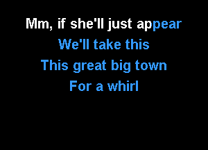 Mm, if she'll just appear
We'll take this
This great big town

For a whirl