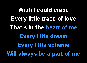 Wish I could erase
Every little trace of love
That's in the heart of me

Every little dream

Every little scheme

Will always be a part of me