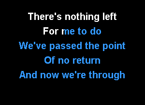 There's nothing left
For me to do
We've passed the point

0f no return
And now we're through