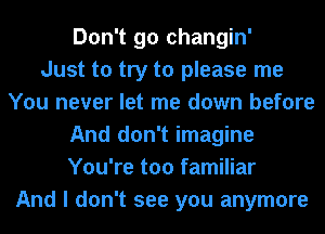 Don't go changin'

Just to try to please me
You never let me down before
And don't imagine
You're too familiar
And I don't see you anymore