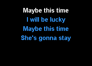 Maybe this time
I will be lucky
Maybe this time

She's gonna stay