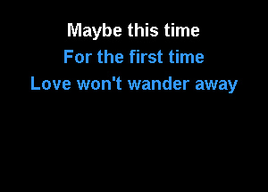 Maybe this time
For the first time
Love won't wander away