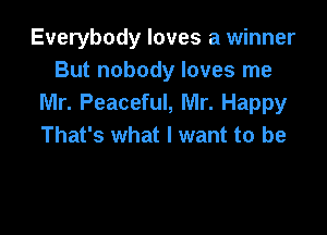 Everybody loves a winner
But nobody loves me
Mr. Peaceful, Mr. Happy

That's what I want to be