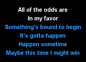 All of the odds are
In my favor
Something's bound to begin
It's gotta happen
Happen sometime
Maybe this time I might win