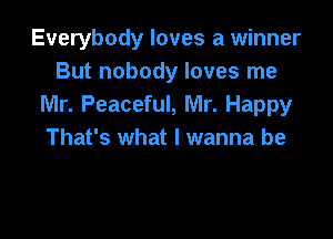 Everybody loves a winner
But nobody loves me
Mr. Peaceful, Mr. Happy

That's what I wanna be
