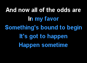 And now all of the odds are
In my favor
Something's bound to begin

It's got to happen
Happen sometime