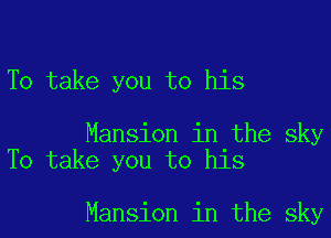 To take you to his

Mansion in the sky
To take you to his

Mansion in the sky
