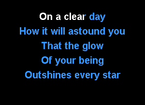 On a clear day
How it will astound you
That the glow

Of your being
Outshines every star