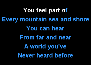 You feel part of
Every mountain sea and shore
You can hear
From far and near
A world you've
Never heard before