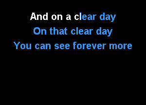 And on a clear day
On that clear day
You can see forever more
