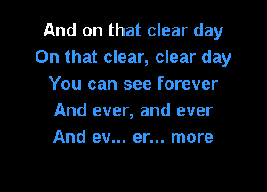 And on that clear day
On that clear, clear day
You can see forever

And ever, and ever
And ev... er... more
