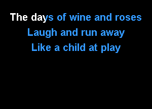 The days of wine and roses
Laugh and run away
Like a child at play