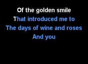 Of the golden smile
That introduced me to
The days of wine and roses

And you