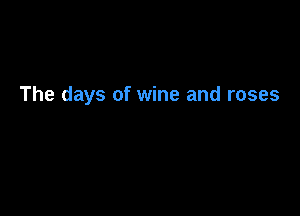 The days of wine and roses
