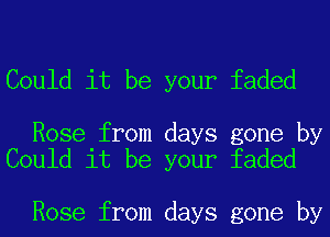 Could it be your faded

Rose from days gone by
Could it be your faded

Rose from days gone by