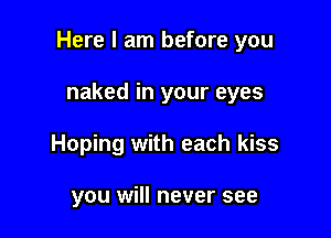 Here I am before you

naked in your eyes
Hoping with each kiss

you will never see