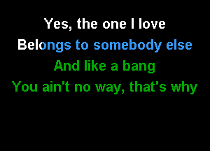 Yes, the one I love
Belongs to somebody else
And like a bang

You ain't no way, that's why