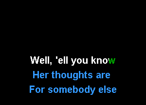 Well, 'ell you know
Her thoughts are
For somebody else