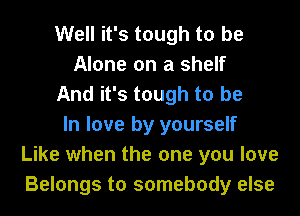 Well it's tough to be
Alone on a shelf
And it's tough to be
In love by yourself
Like when the one you love
Belongs to somebody else