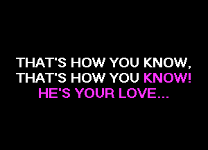 THAT'S HOW YOU KNOW,

THAT'S HOW YOU KNOW!
HE'S YOUR LOVE...