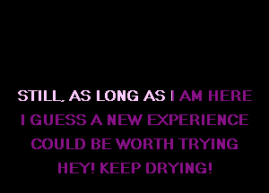 STILL AS LONG AS I AM HERE
I GUESS A NEW EXPERIENCE
COULD BE WORTH TRYING
HEY! KEEP DRYING!