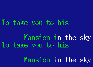 To take you to his

Mansion in the sky
To take you to his

Mansion in the sky