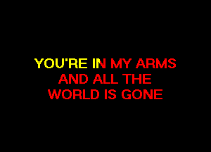 YOU'RE IN MY ARMS

AND ALL THE
WORLD IS GONE