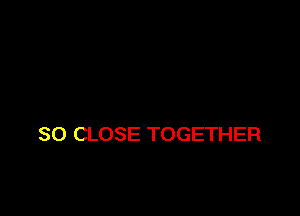 SO CLOSE TOGETHER