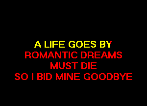 A LIFE GOES BY

ROMANTIC DREAMS
MUST DIE
SO I BID MINE GOODBYE