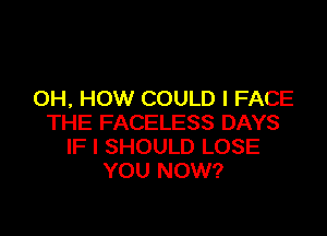 OH, HOW COULD l FACE

THE FACELESS DAYS
IF I SHOULD LOSE
YOU NOW?