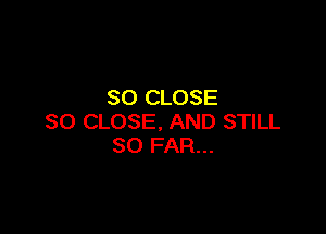 SO CLOSE

SO CLOSE, AND STILL
SO FAR...