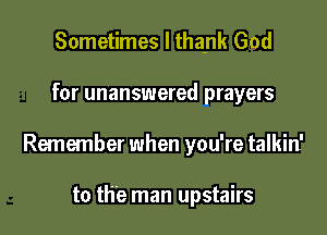 Sometimes I thank God

for unanswered prayers

Remember when you're talkin'

to the man upstairs