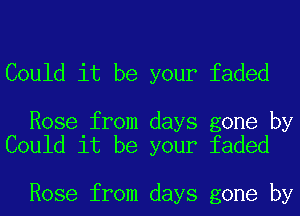 Could it be your faded

Rose from days gone by
Could it be your faded

Rose from days gone by