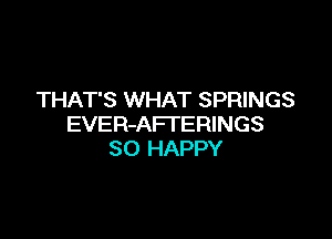 THAT'S WHAT SPRINGS

EVER-AFI'ERINGS
SO HAPPY