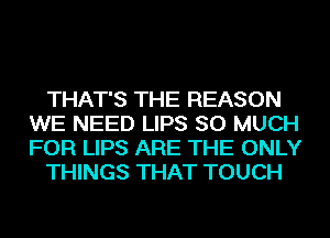 THAT'S THE REASON
WE NEED LIPS SO MUCH
FOR LIPS ARE THE ONLY

THINGS THAT TOUCH