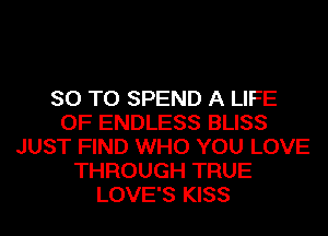 80 TO SPEND A LIFE
OF ENDLESS BLISS
JUST FIND WHO YOU LOVE
THROUGH TRUE
LOVE'S KISS