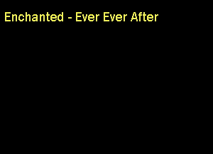 Enchanted - Ever Ever After