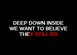 DEEP DOWN INSIDE
WE WANT TO BELIEVE
THEY STILL DO

g