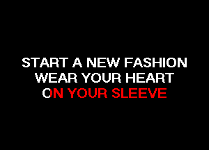 START A NEW FASHION

WEAR YOUR HEART
ON YOUR SLEEVE