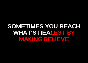 SOMETIMES YOU REACH
WHAT'S REALEST BY
MAKING BELIEVE