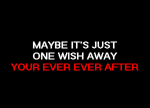 MAYBE IT'S JUST
ONE WISH AWAY
YOUR EVER EVER AFTER