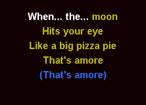 When... the... moon
Hits your eye
Like a big pizza pie

That's amore