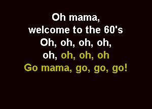 Oh mama,
webonmtothe603
0h,oh,oh,oh,

0h,oh,oh,oh
Go mama, go, go, go!