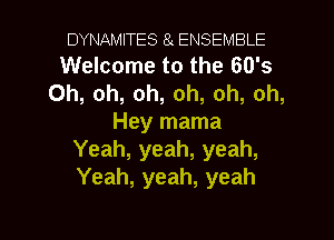 DYNAMITES 8 ENSEMBLE
Welcome to the 60's
Oh, oh, oh, oh, oh, oh,

Hey mama
Yeah, yeah, yeah,
Yeah, yeah, yeah