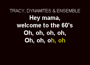 TRACY. DYNAMITES (a ENSEMBLE
Hey mama,
wemonwtotheBOb

Oh, oh, oh, oh,
Oh, oh, oh, oh