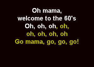 Oh mama,
webonmtothe603
0h,oh,oh,oh,

0h,oh,oh,oh
Go mama, go, go, go!