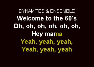 DYNAMITES 8 ENSEMBLE
Welcome to the 60's
Oh, oh, oh, oh, oh, oh,

Hey mama
Yeah, yeah, yeah,
Yeah, yeah, yeah