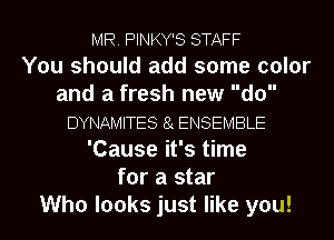 MR. PINKY'S STAFF
You should add some color
and a fresh new d0
DYNAMITES 5a ENSEMBLE
'Cause it's time
for a star
Who looks just like you!