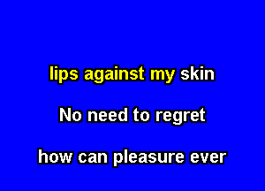 lips against my skin

No need to regret

how can pleasure ever