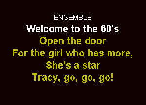 ENSEMBLE
Welcome to the 60's
Open the door

For the girl who has more,
She's a star
Tracy, go, go, go!
